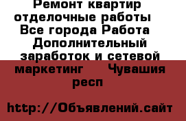 Ремонт квартир, отделочные работы. - Все города Работа » Дополнительный заработок и сетевой маркетинг   . Чувашия респ.